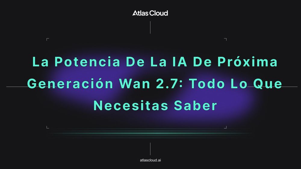 La potencia de la IA de próxima generación Wan 2.7: Todo lo que necesitas saber