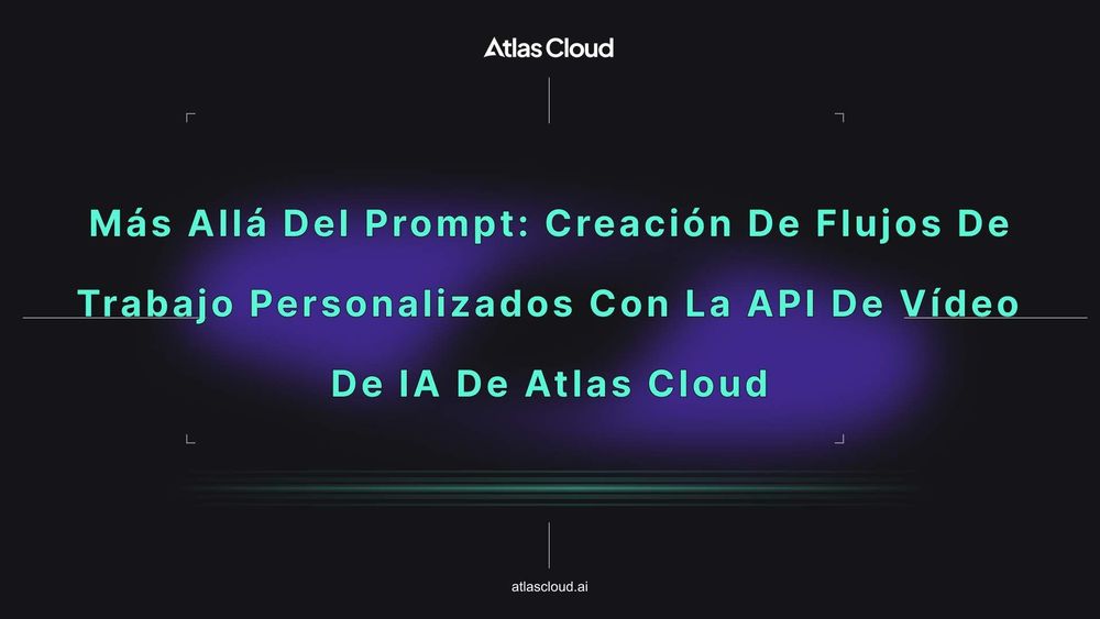 Más allá del prompt: creación de flujos de trabajo personalizados con la API de vídeo de IA de Atlas Cloud