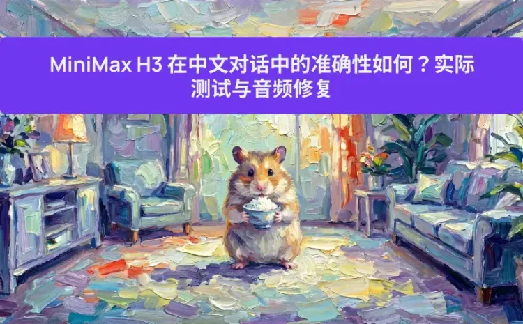 MiniMax H3 在中文对话中的准确性如何?实际测试与音频修复